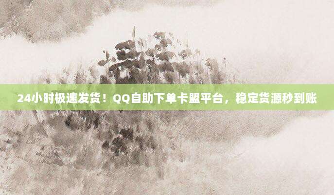24小时极速发货!QQ自助下单卡盟平台,稳定货源秒到账