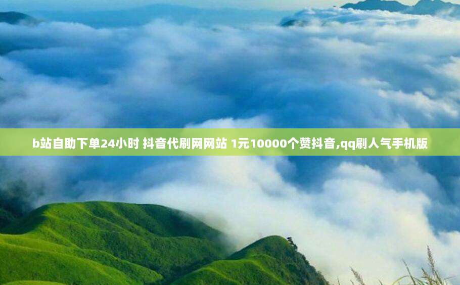 b站自助下单24小时 抖音代刷网网站 1元10000个赞抖音,qq刷人气手机版
